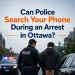 Can Police Search Your Phone During an Arrest in Ottawa